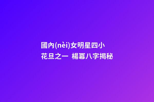 國內(nèi)女明星四小花旦之一  楊冪八字揭秘